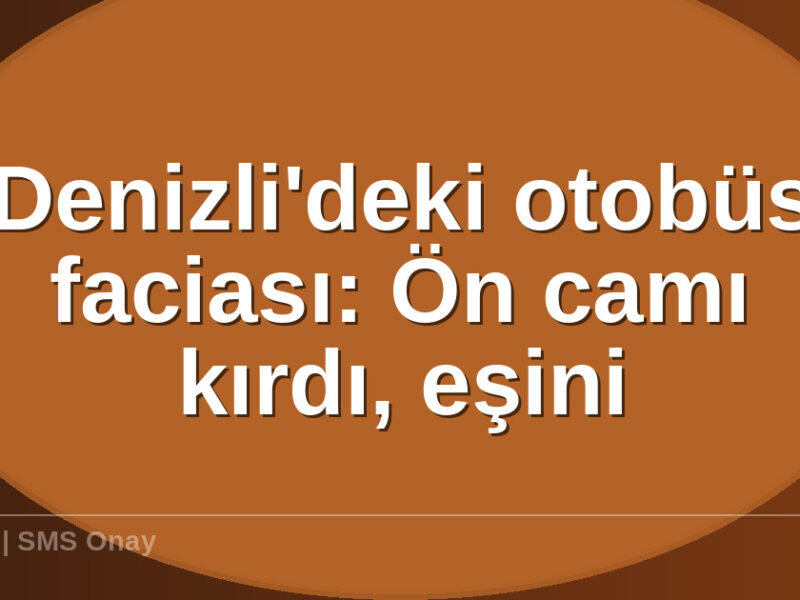 Denizlideki otobüs faciası - Denizli'deki otobüs faciası: Ön camı kırdı, eşini